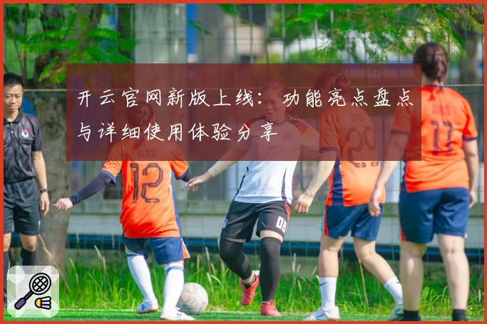 开云官网新版上线：功能亮点盘点与详细使用体验分享