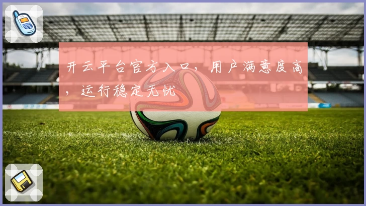 开云平台官方入口，用户满意度高，运行稳定无忧