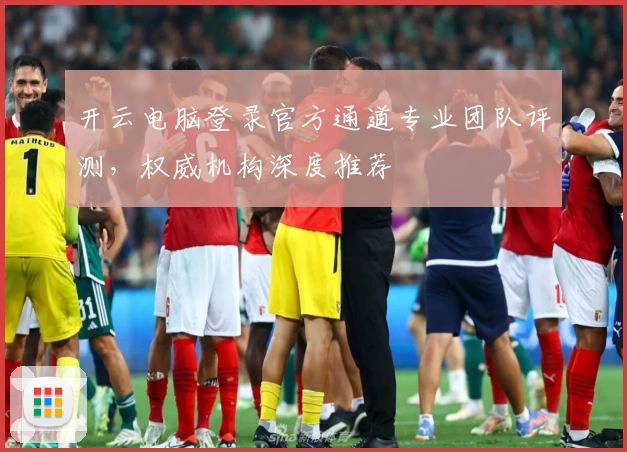 开云电脑登录官方通道专业团队评测，权威机构深度推荐