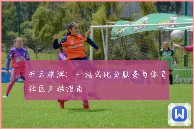 开云棋牌：一站式比分服务与体育社区互动指南