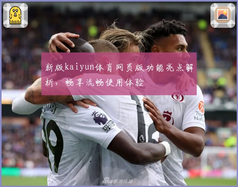 新版kaiyun体育网页版功能亮点解析，畅享流畅使用体验