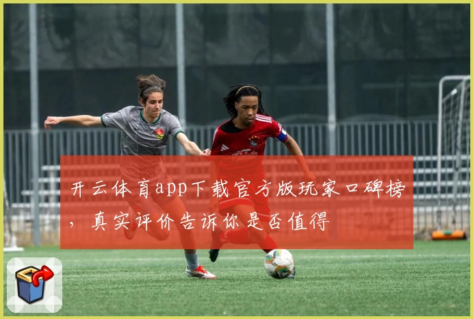 开云体育app下载官方版玩家口碑榜，真实评价告诉你是否值得