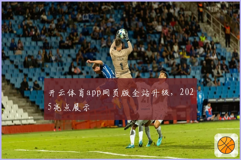 开云体育app网页版全站升级，2025亮点展示