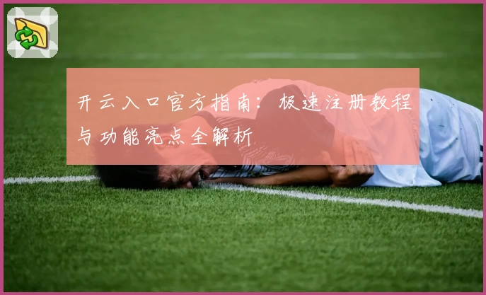 开云入口官方指南：极速注册教程与功能亮点全解析