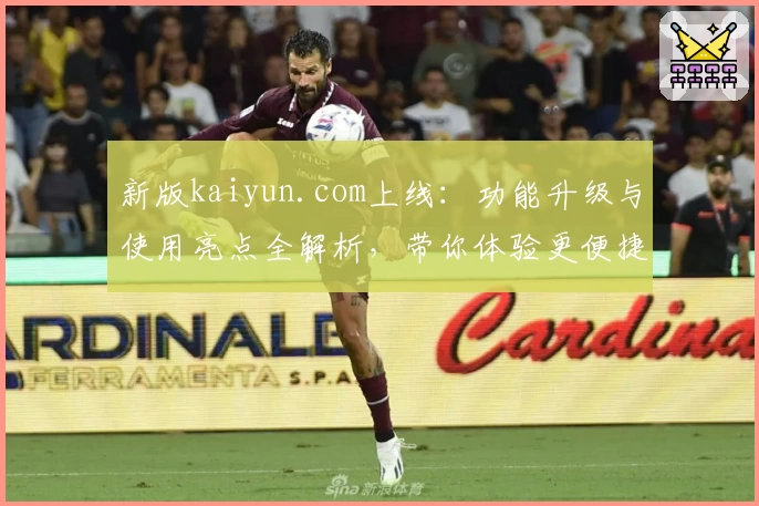 新版kaiyun.com上线：功能升级与使用亮点全解析，带你体验更便捷的服务