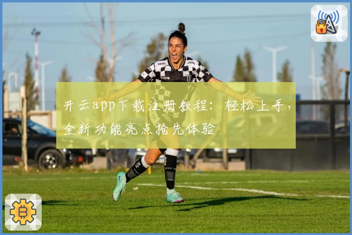 开云app下载注册教程：轻松上手，全新功能亮点抢先体验
