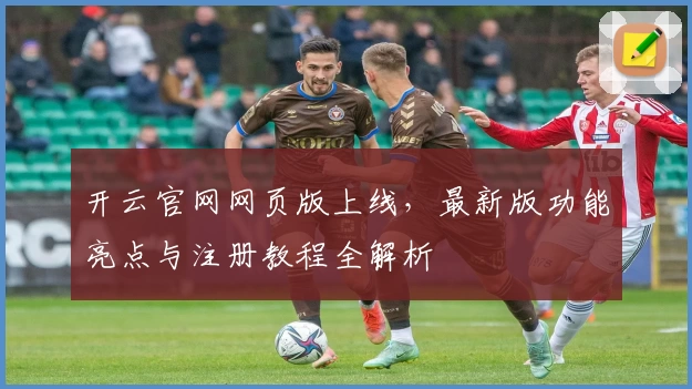 开云官网网页版上线，最新版功能亮点与注册教程全解析