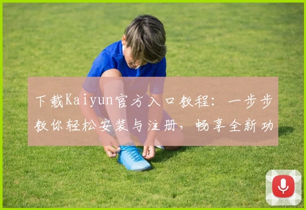 下载Kaiyun官方入口教程：一步步教你轻松安装与注册，畅享全新功能亮点体验