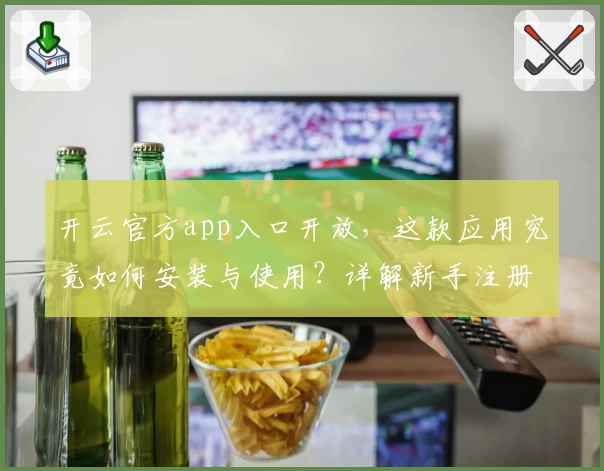 开云官方app入口开放，这款应用究竟如何安装与使用？详解新手注册教程与功能亮点