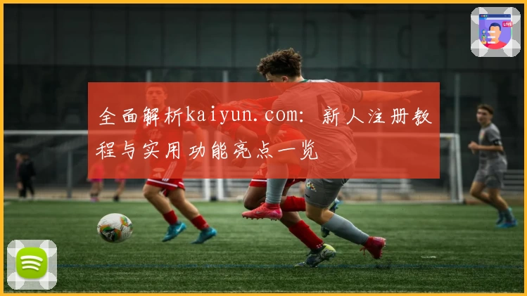 全面解析kaiyun.com：新人注册教程与实用功能亮点一览