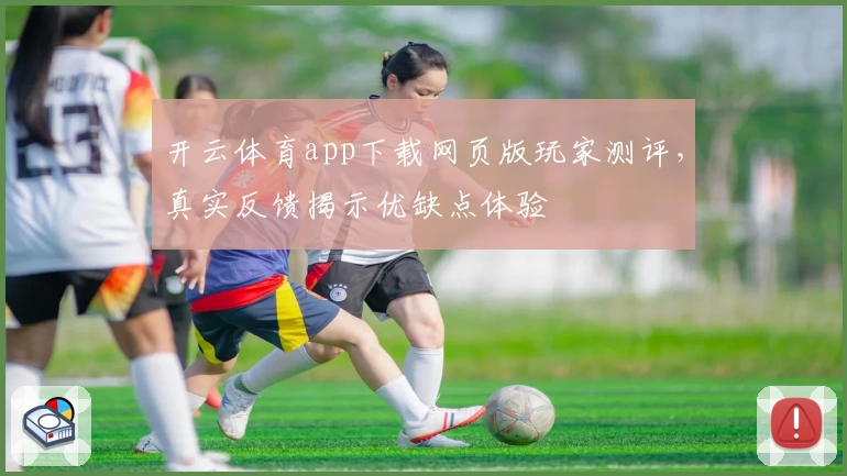 开云体育app下载网页版玩家测评，真实反馈揭示优缺点体验