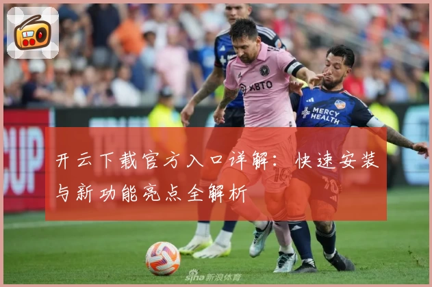 开云下载官方入口详解：快速安装与新功能亮点全解析