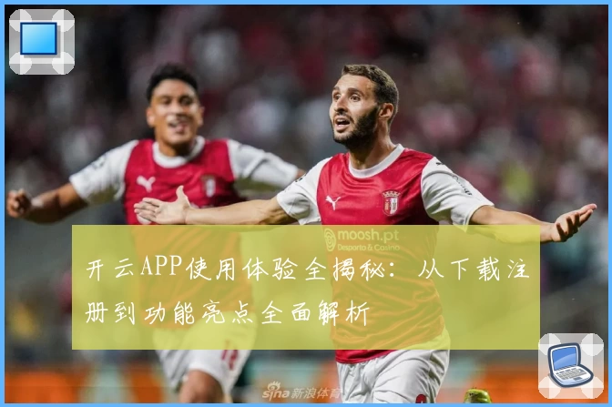 开云APP使用体验全揭秘：从下载注册到功能亮点全面解析