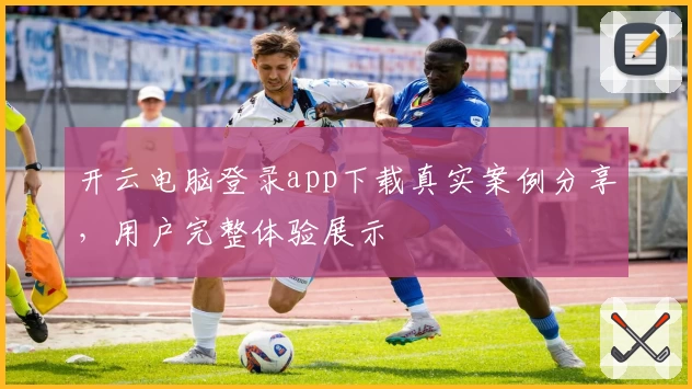 开云电脑登录app下载真实案例分享，用户完整体验展示
