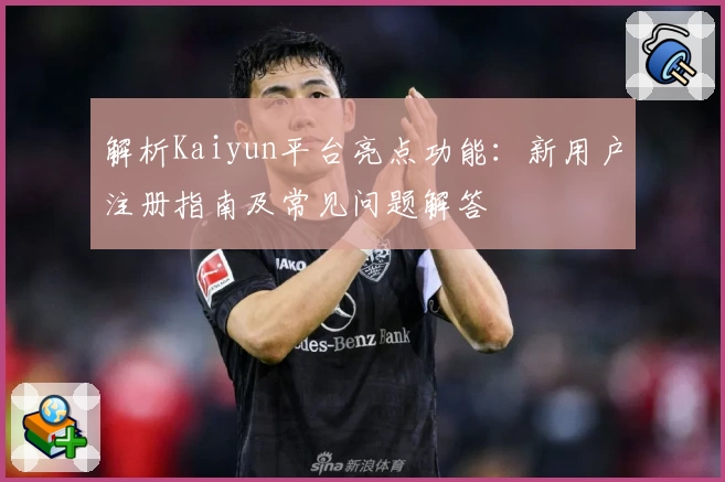 解析Kaiyun平台亮点功能：新用户注册指南及常见问题解答