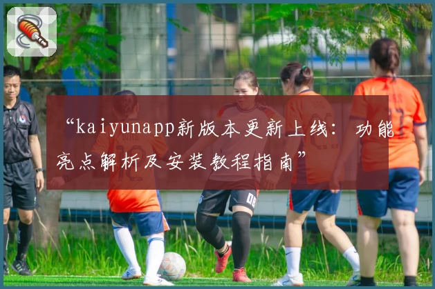“kaiyunapp新版本更新上线：功能亮点解析及安装教程指南”
