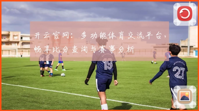 开云官网:多功能体育交流平台,畅享比分查询与赛事分析