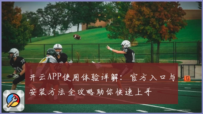 开云APP使用体验详解：官方入口与安装方法全攻略助你快速上手