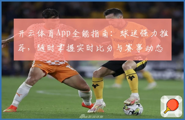 开云体育App全能指南：球迷强力推荐，随时掌握实时比分与赛事动态