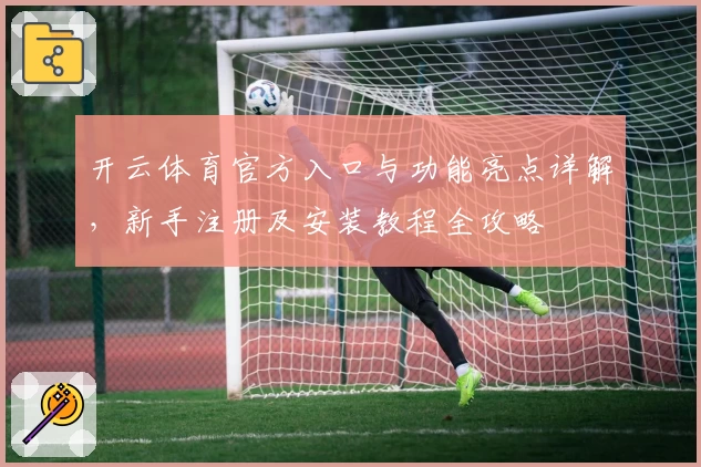 开云体育官方入口与功能亮点详解，新手注册及安装教程全攻略
