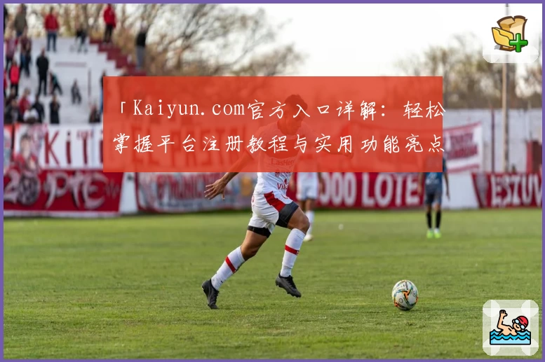 「Kaiyun.com官方入口详解：轻松掌握平台注册教程与实用功能亮点」