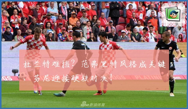 杜兰特难挡？范弗里特风格成关键，芬尼迎接硬核对决！