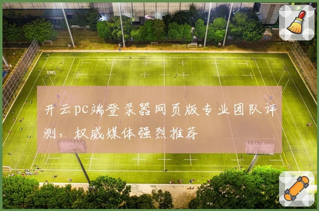 开云pc端登录器网页版专业团队评测，权威媒体强烈推荐