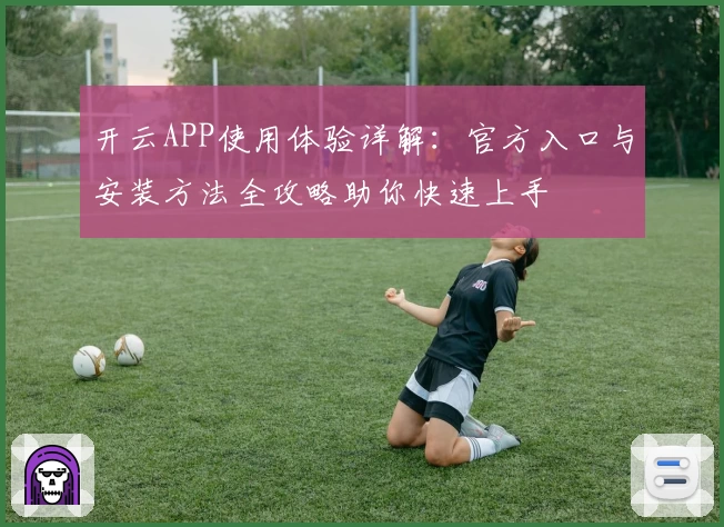开云APP使用体验详解：官方入口与安装方法全攻略助你快速上手