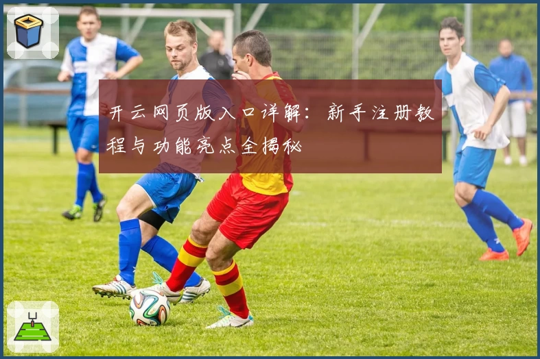 开云网页版入口详解：新手注册教程与功能亮点全揭秘