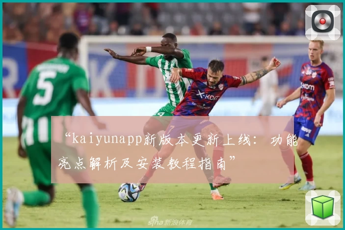 “kaiyunapp新版本更新上线：功能亮点解析及安装教程指南”