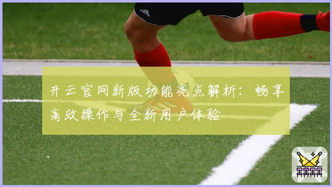 开云官网新版功能亮点解析：畅享高效操作与全新用户体验