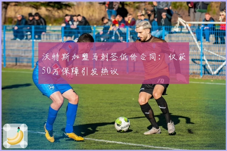 沃特斯加盟马刺签低价合同：仅获50万保障引发热议