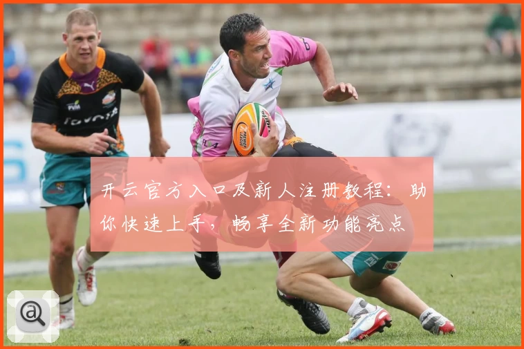 开云官方入口及新人注册教程：助你快速上手，畅享全新功能亮点