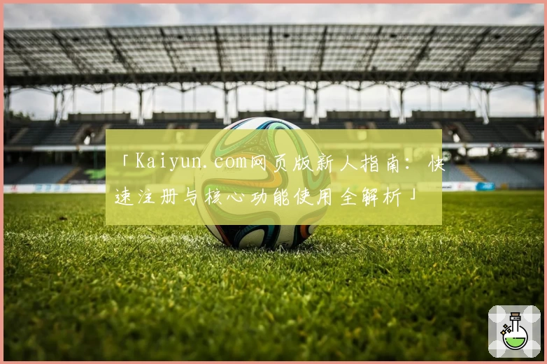 「Kaiyun.com网页版新人指南:快速注册与核心功能使用全解析」