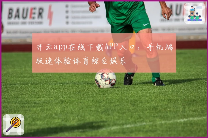 开云app在线下载APP入口，手机端极速体验体育综合娱乐