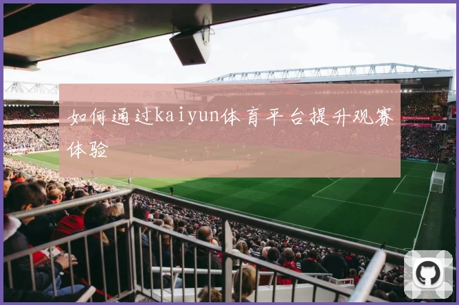 如何通过kaiyun体育平台提升观赛体验