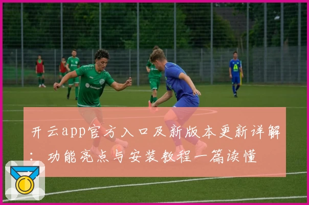 开云app官方入口及新版本更新详解：功能亮点与安装教程一篇读懂