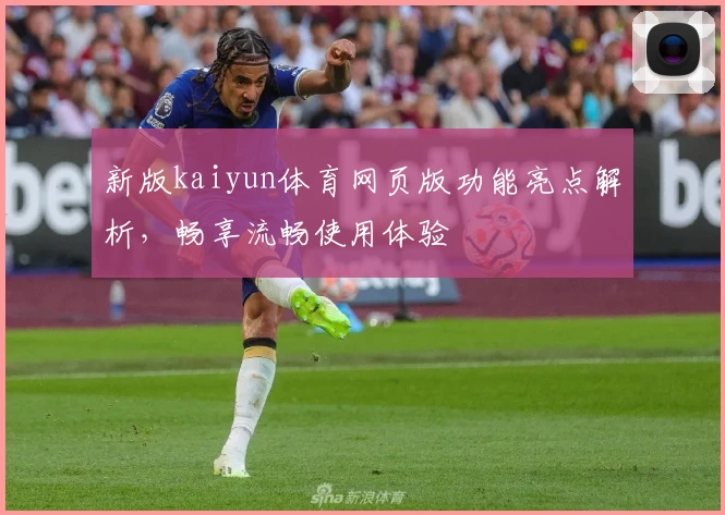 新版kaiyun体育网页版功能亮点解析，畅享流畅使用体验