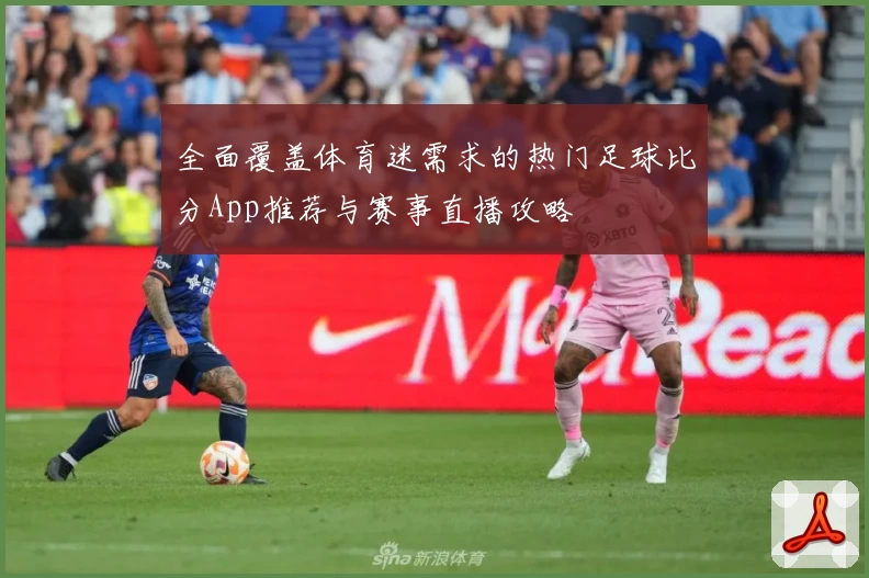 全面覆盖体育迷需求的热门足球比分App推荐与赛事直播攻略