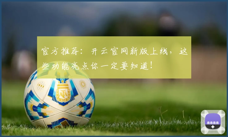 官方推荐：开云官网新版上线，这些功能亮点你一定要知道！