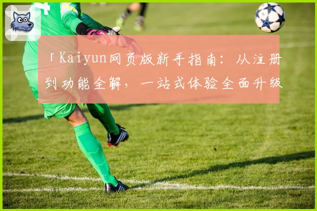 「Kaiyun网页版新手指南：从注册到功能全解，一站式体验全面升级」