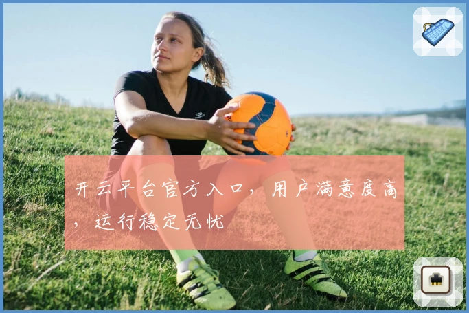 开云平台官方入口,用户满意度高,运行稳定无忧