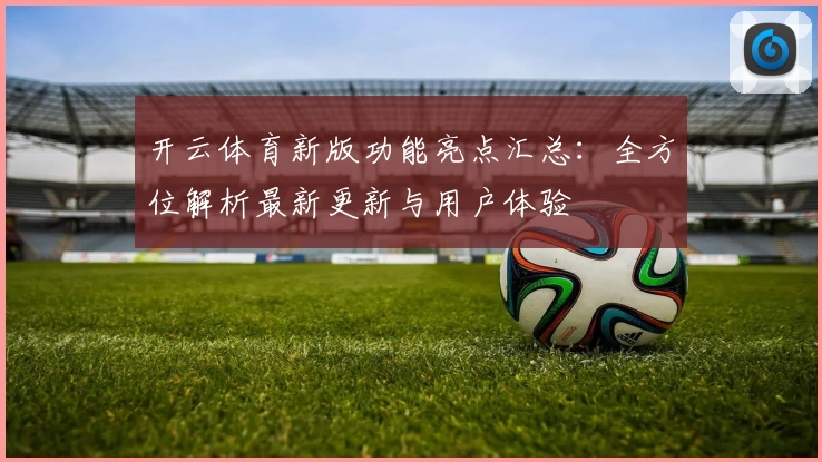 开云体育新版功能亮点汇总：全方位解析最新更新与用户体验