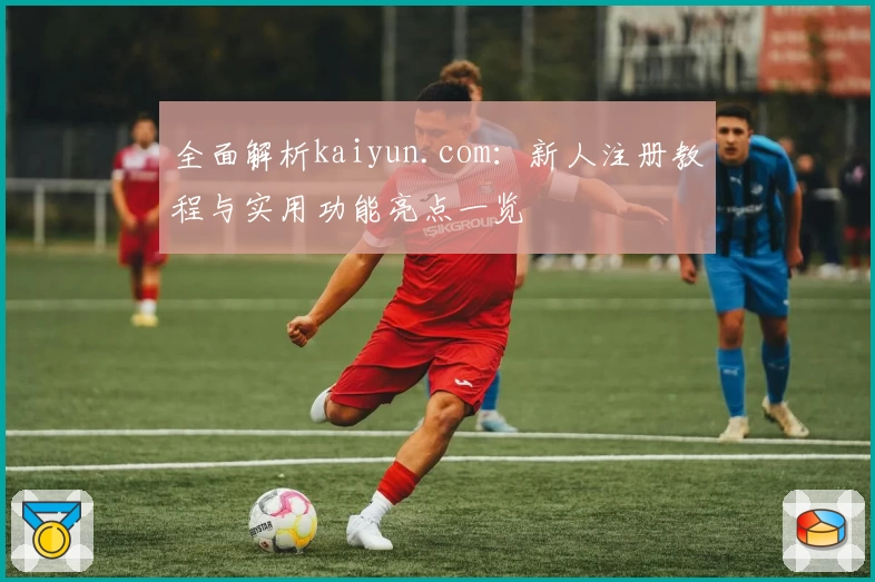 全面解析kaiyun.com：新人注册教程与实用功能亮点一览