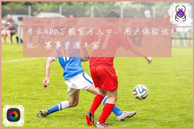开云app下载官方入口，用户体验优化，赛事资源丰富