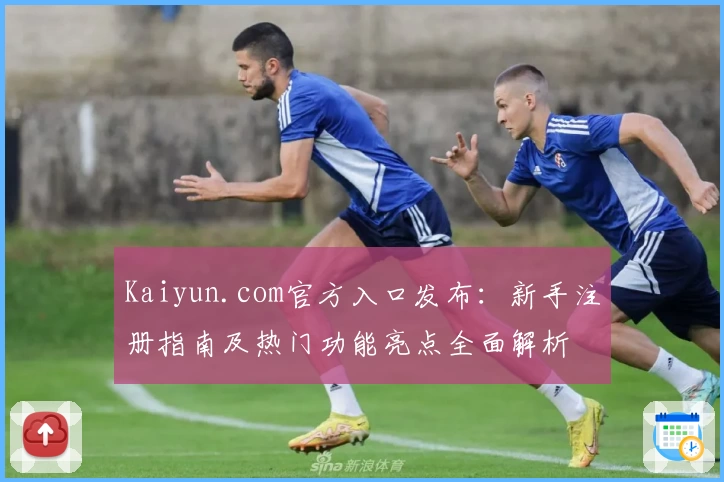 Kaiyun.com官方入口发布：新手注册指南及热门功能亮点全面解析