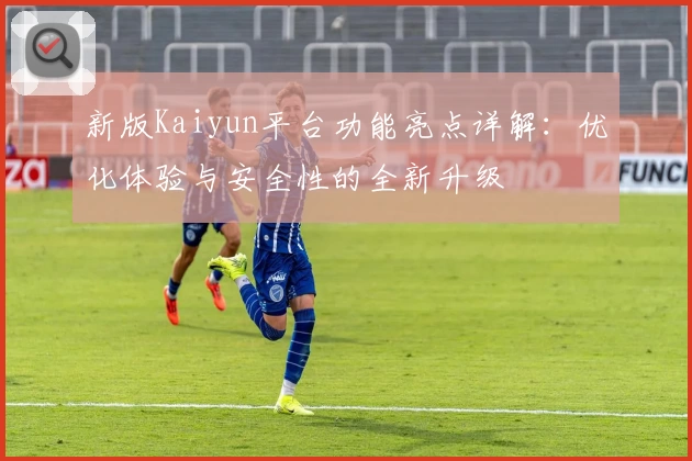 新版Kaiyun平台功能亮点详解：优化体验与安全性的全新升级