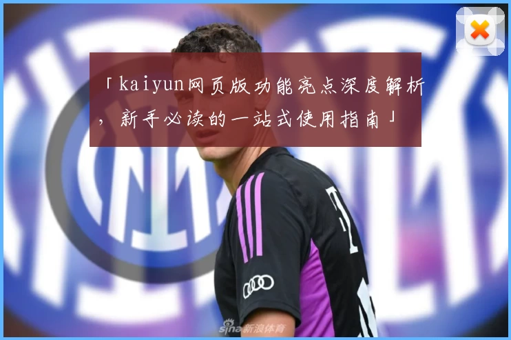 「kaiyun网页版功能亮点深度解析,新手必读的一站式使用指南」