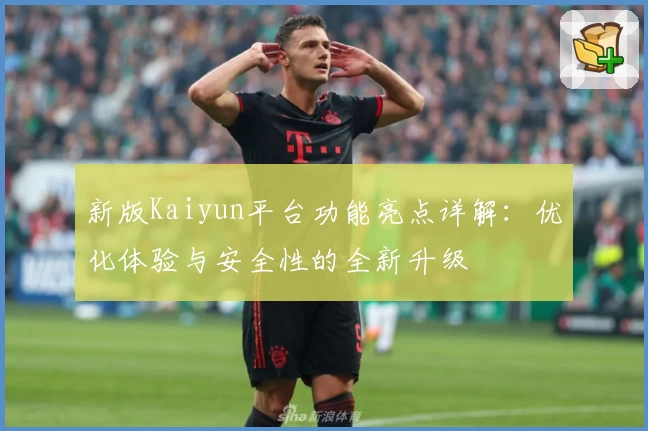 新版Kaiyun平台功能亮点详解：优化体验与安全性的全新升级