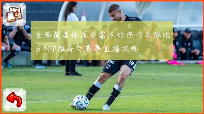 全面覆盖体育迷需求的热门足球比分App推荐与赛事直播攻略